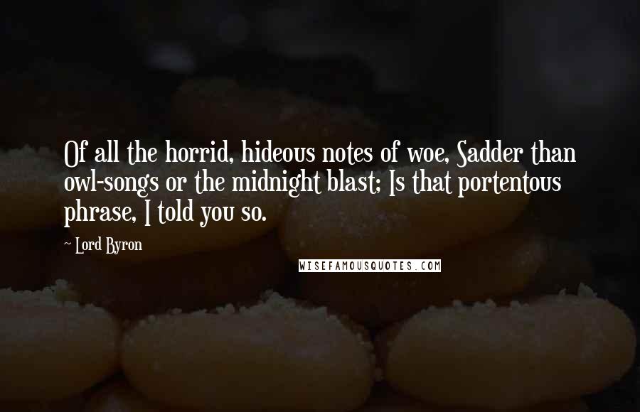 Lord Byron Quotes: Of all the horrid, hideous notes of woe, Sadder than owl-songs or the midnight blast; Is that portentous phrase, I told you so.