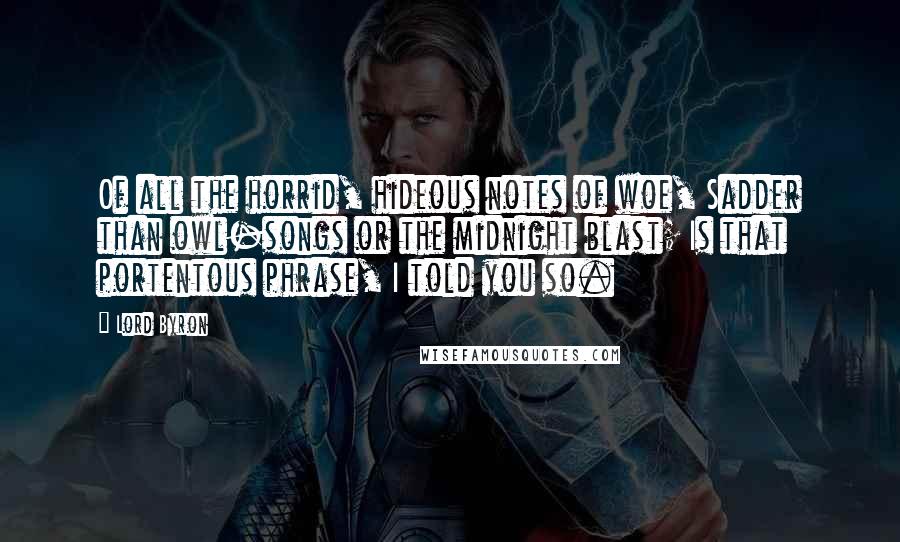 Lord Byron Quotes: Of all the horrid, hideous notes of woe, Sadder than owl-songs or the midnight blast; Is that portentous phrase, I told you so.
