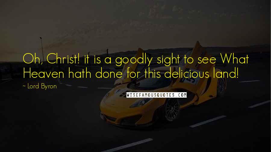 Lord Byron Quotes: Oh, Christ! it is a goodly sight to see What Heaven hath done for this delicious land!