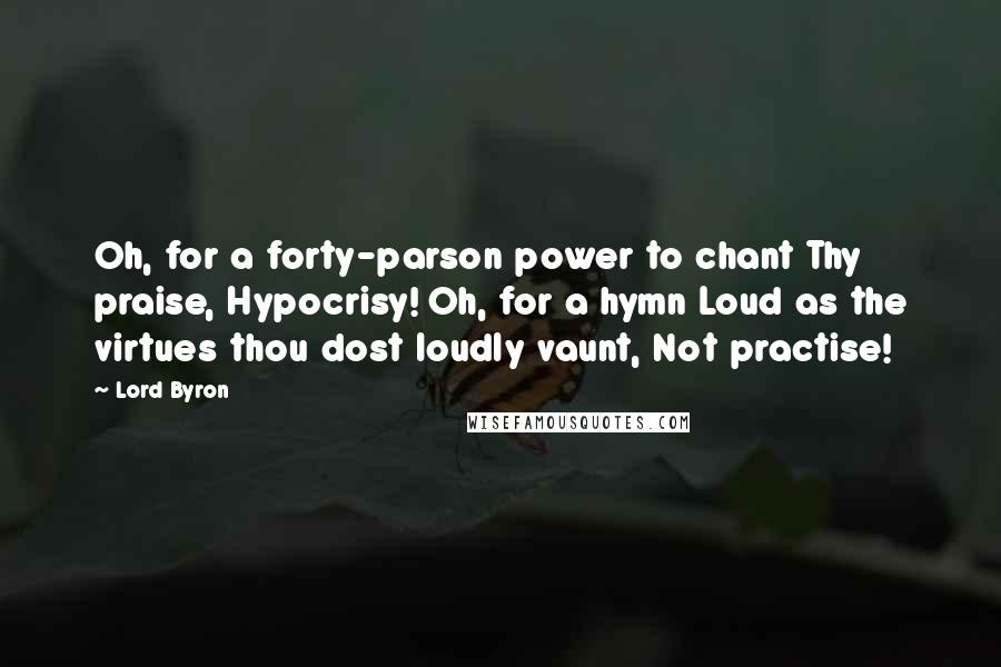 Lord Byron Quotes: Oh, for a forty-parson power to chant Thy praise, Hypocrisy! Oh, for a hymn Loud as the virtues thou dost loudly vaunt, Not practise!