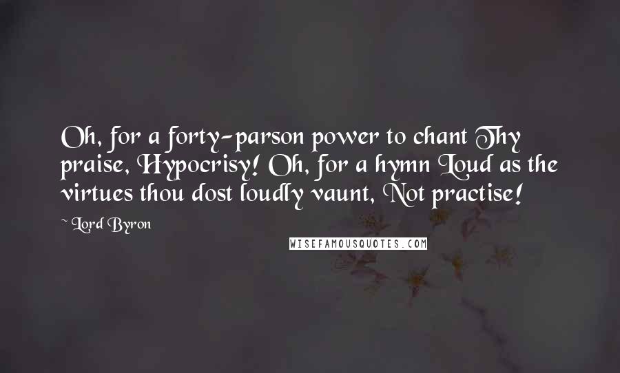 Lord Byron Quotes: Oh, for a forty-parson power to chant Thy praise, Hypocrisy! Oh, for a hymn Loud as the virtues thou dost loudly vaunt, Not practise!