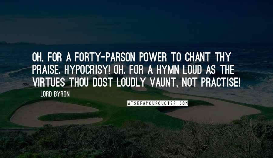 Lord Byron Quotes: Oh, for a forty-parson power to chant Thy praise, Hypocrisy! Oh, for a hymn Loud as the virtues thou dost loudly vaunt, Not practise!