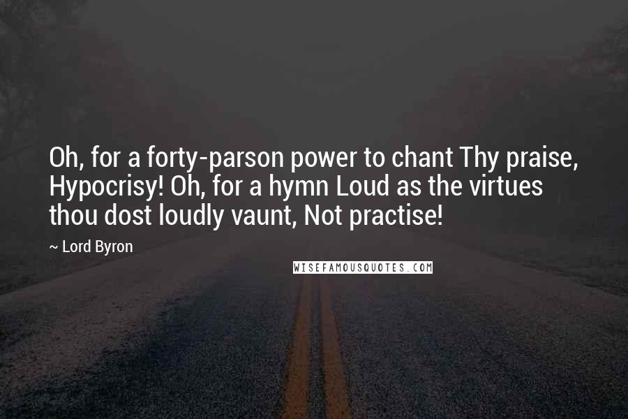 Lord Byron Quotes: Oh, for a forty-parson power to chant Thy praise, Hypocrisy! Oh, for a hymn Loud as the virtues thou dost loudly vaunt, Not practise!