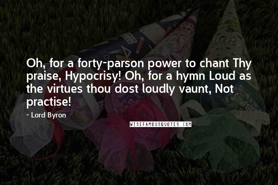 Lord Byron Quotes: Oh, for a forty-parson power to chant Thy praise, Hypocrisy! Oh, for a hymn Loud as the virtues thou dost loudly vaunt, Not practise!