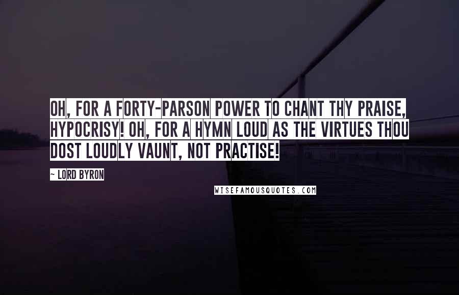 Lord Byron Quotes: Oh, for a forty-parson power to chant Thy praise, Hypocrisy! Oh, for a hymn Loud as the virtues thou dost loudly vaunt, Not practise!