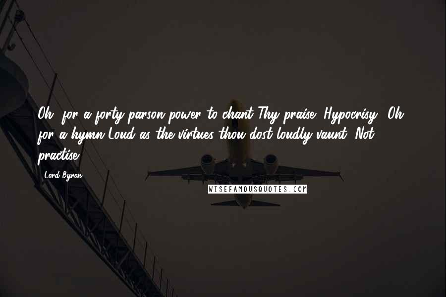 Lord Byron Quotes: Oh, for a forty-parson power to chant Thy praise, Hypocrisy! Oh, for a hymn Loud as the virtues thou dost loudly vaunt, Not practise!