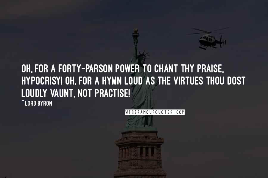 Lord Byron Quotes: Oh, for a forty-parson power to chant Thy praise, Hypocrisy! Oh, for a hymn Loud as the virtues thou dost loudly vaunt, Not practise!