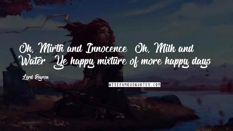 Lord Byron Quotes: Oh, Mirth and Innocence! Oh, Milk and Water! Ye happy mixture of more happy days!