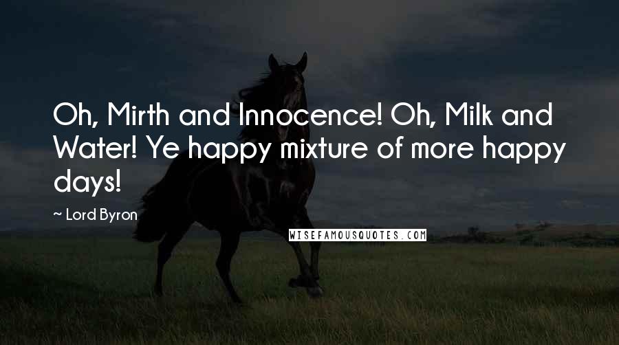 Lord Byron Quotes: Oh, Mirth and Innocence! Oh, Milk and Water! Ye happy mixture of more happy days!