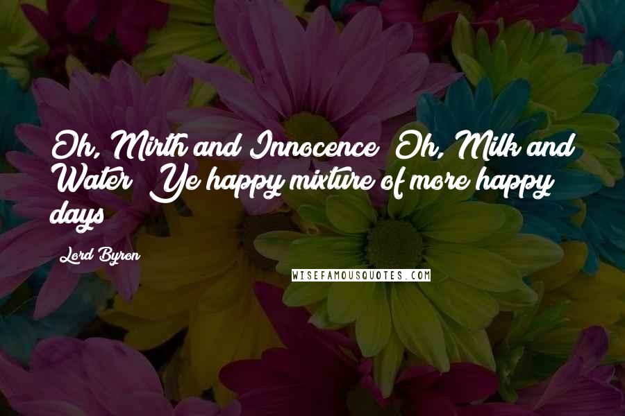 Lord Byron Quotes: Oh, Mirth and Innocence! Oh, Milk and Water! Ye happy mixture of more happy days!