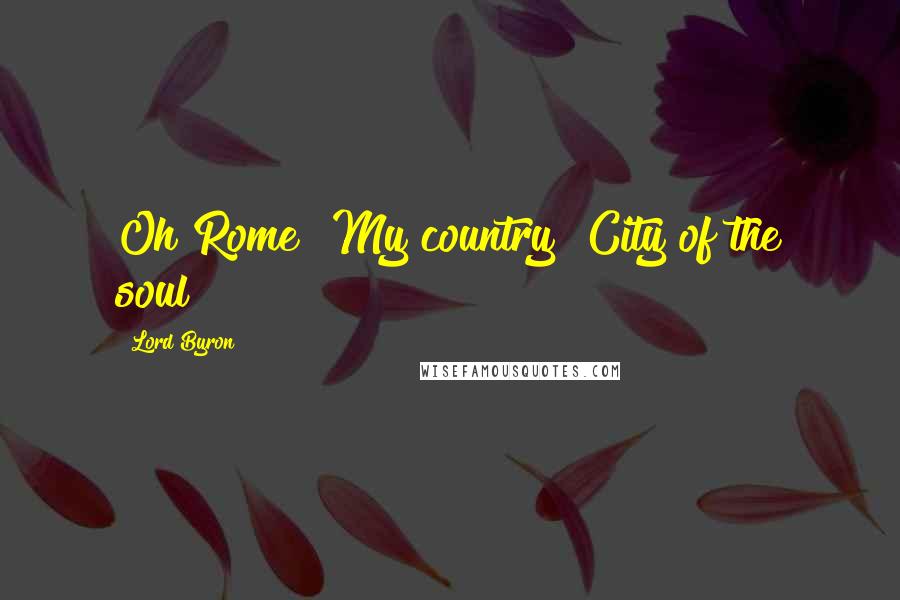 Lord Byron Quotes: Oh Rome! My country! City of the soul!