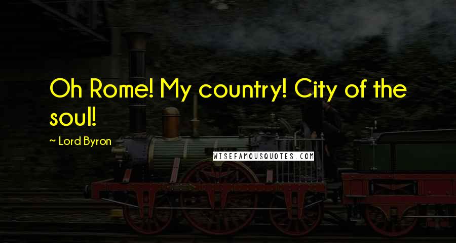 Lord Byron Quotes: Oh Rome! My country! City of the soul!
