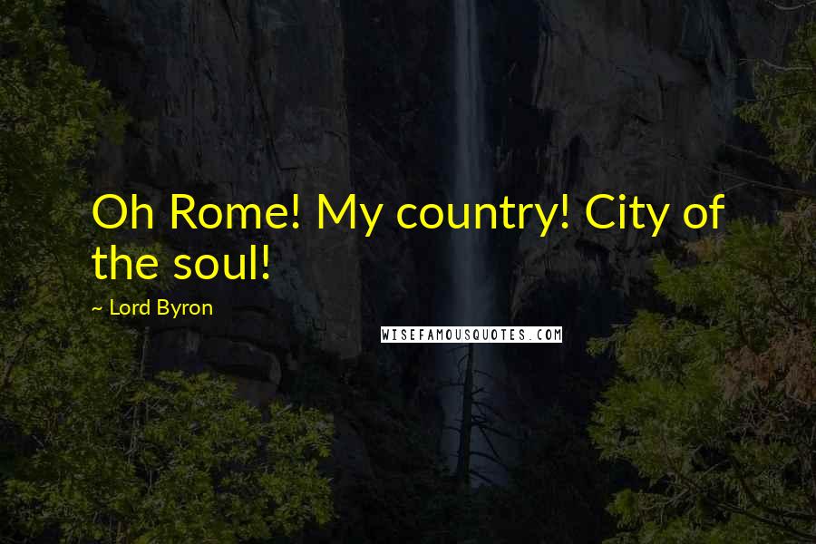 Lord Byron Quotes: Oh Rome! My country! City of the soul!