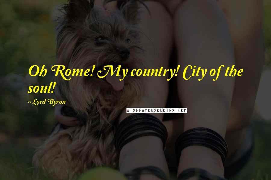 Lord Byron Quotes: Oh Rome! My country! City of the soul!