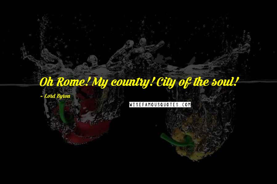 Lord Byron Quotes: Oh Rome! My country! City of the soul!