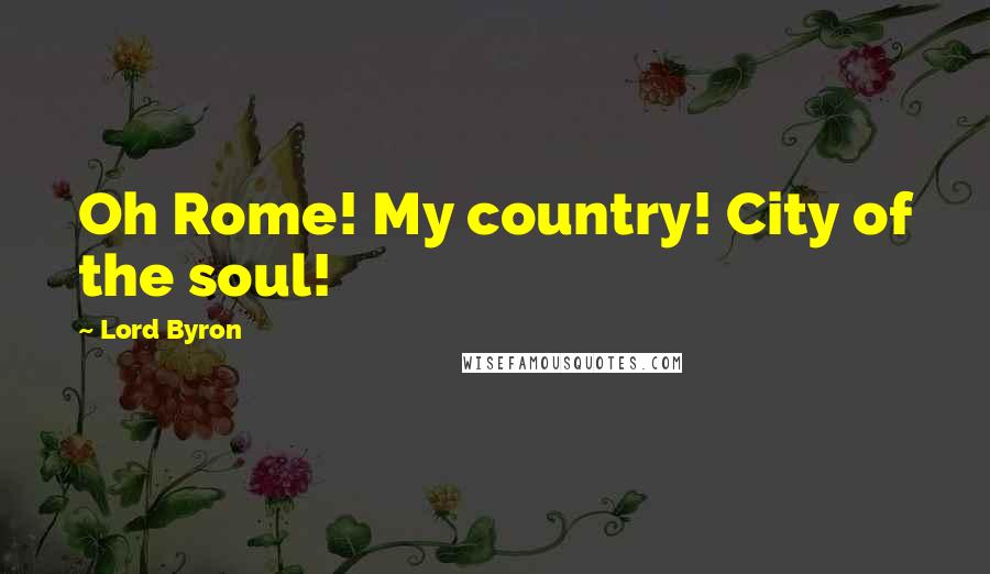 Lord Byron Quotes: Oh Rome! My country! City of the soul!