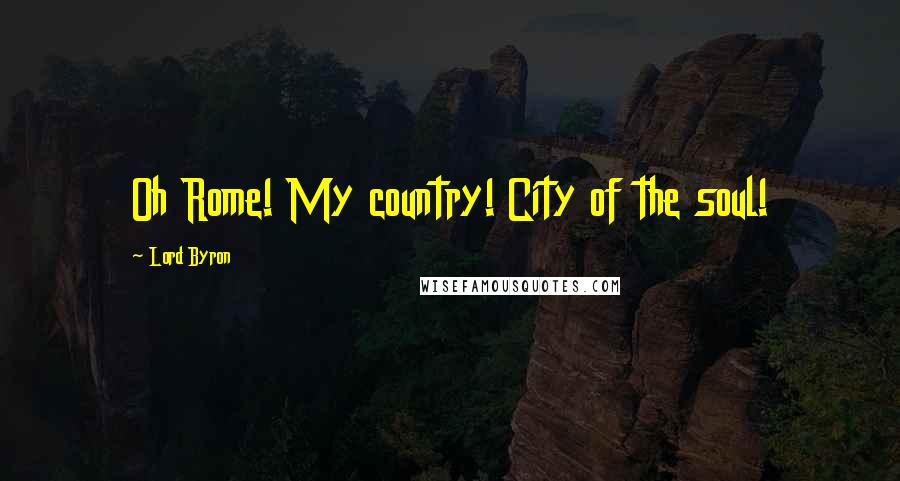 Lord Byron Quotes: Oh Rome! My country! City of the soul!