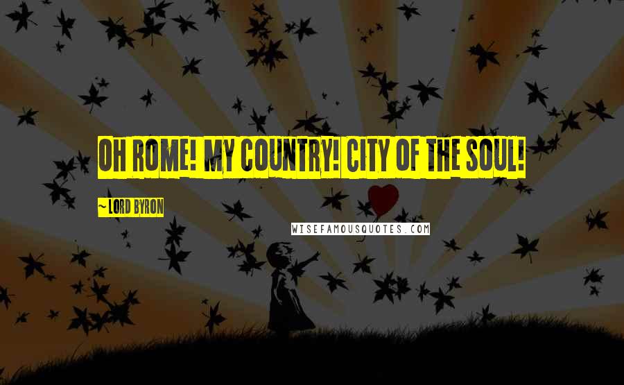 Lord Byron Quotes: Oh Rome! My country! City of the soul!