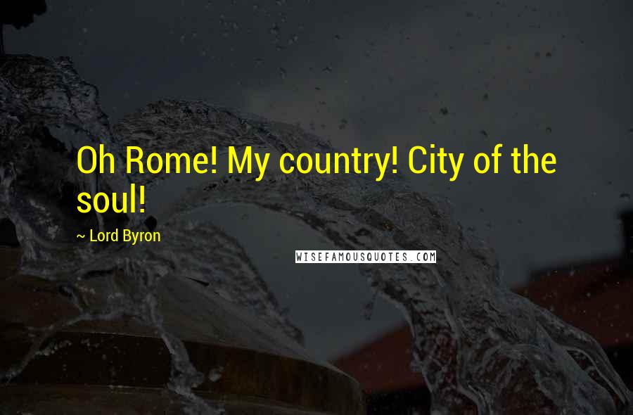 Lord Byron Quotes: Oh Rome! My country! City of the soul!