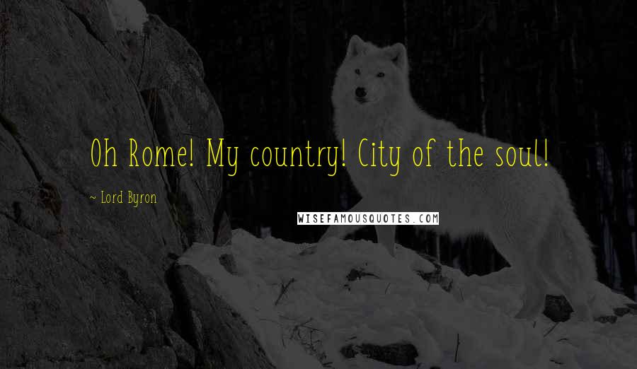Lord Byron Quotes: Oh Rome! My country! City of the soul!