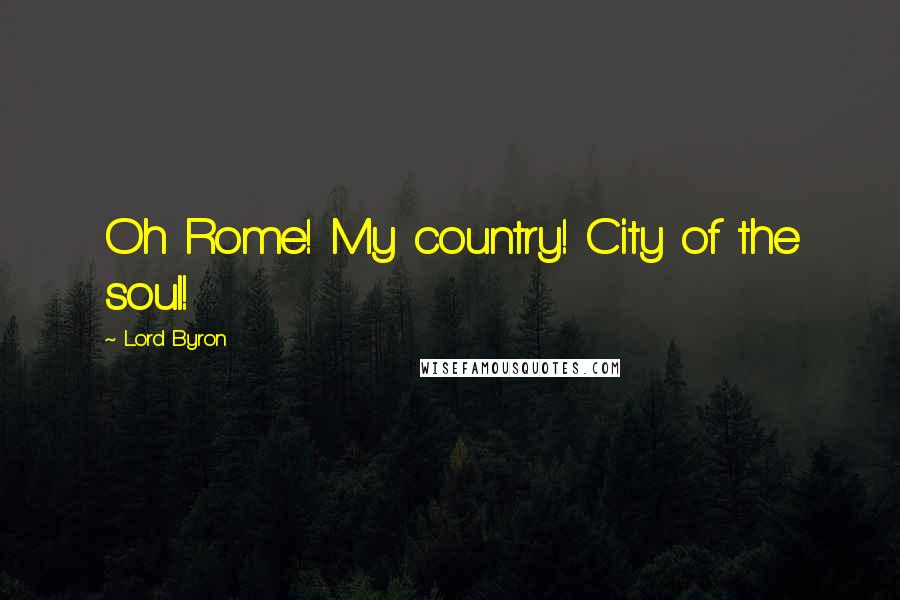 Lord Byron Quotes: Oh Rome! My country! City of the soul!