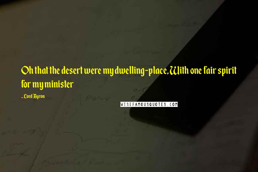 Lord Byron Quotes: Oh that the desert were my dwelling-place, With one fair spirit for my minister