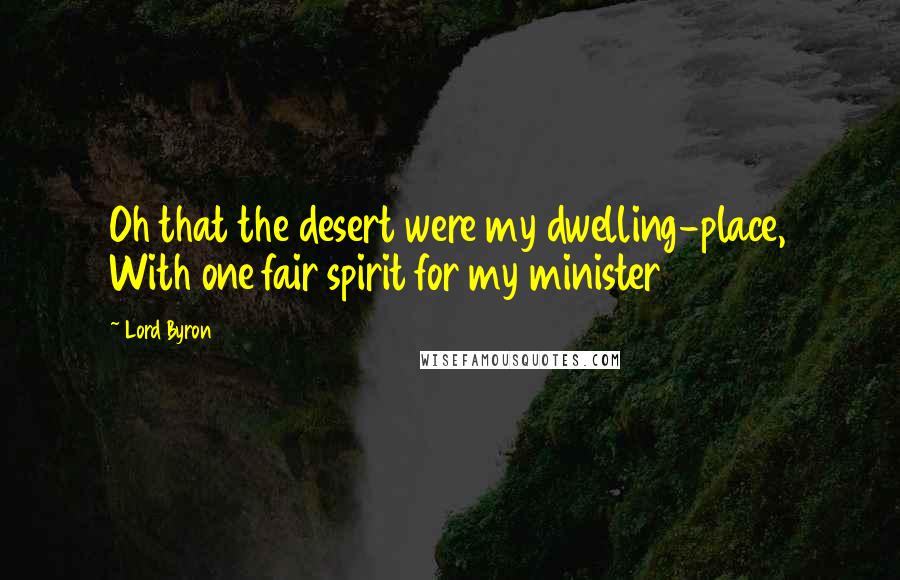 Lord Byron Quotes: Oh that the desert were my dwelling-place, With one fair spirit for my minister