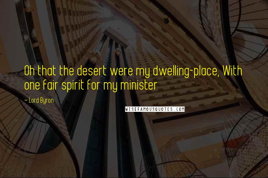 Lord Byron Quotes: Oh that the desert were my dwelling-place, With one fair spirit for my minister