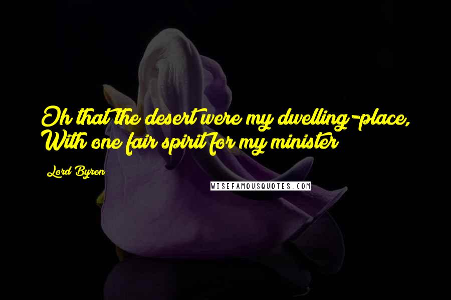 Lord Byron Quotes: Oh that the desert were my dwelling-place, With one fair spirit for my minister