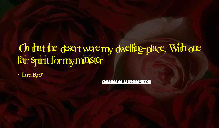 Lord Byron Quotes: Oh that the desert were my dwelling-place, With one fair spirit for my minister