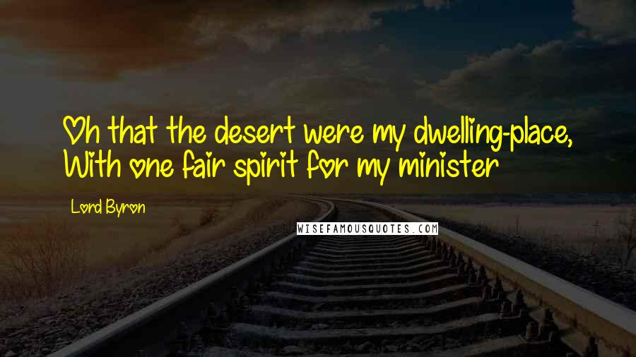 Lord Byron Quotes: Oh that the desert were my dwelling-place, With one fair spirit for my minister