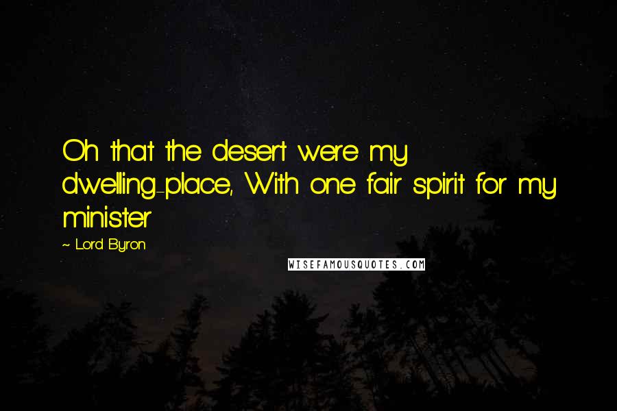 Lord Byron Quotes: Oh that the desert were my dwelling-place, With one fair spirit for my minister