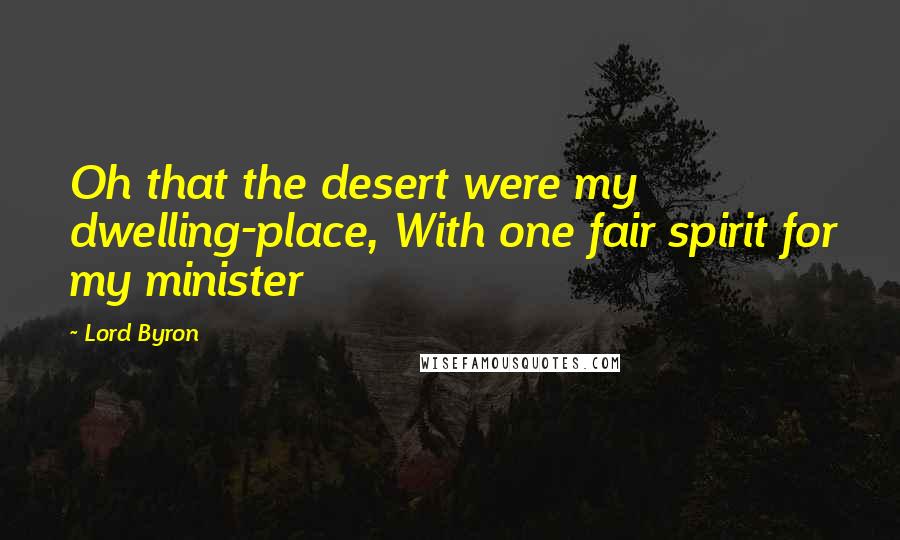 Lord Byron Quotes: Oh that the desert were my dwelling-place, With one fair spirit for my minister