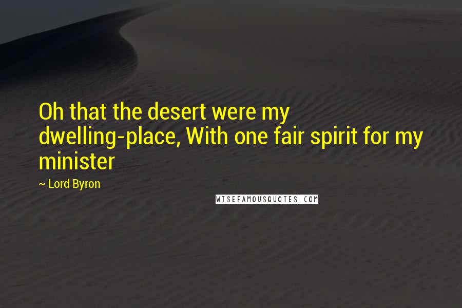 Lord Byron Quotes: Oh that the desert were my dwelling-place, With one fair spirit for my minister