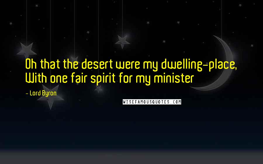 Lord Byron Quotes: Oh that the desert were my dwelling-place, With one fair spirit for my minister