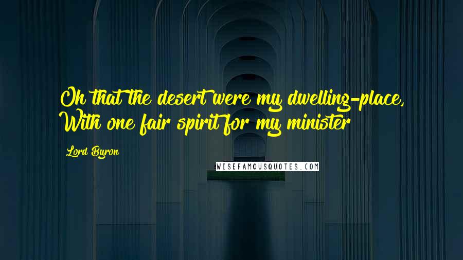 Lord Byron Quotes: Oh that the desert were my dwelling-place, With one fair spirit for my minister