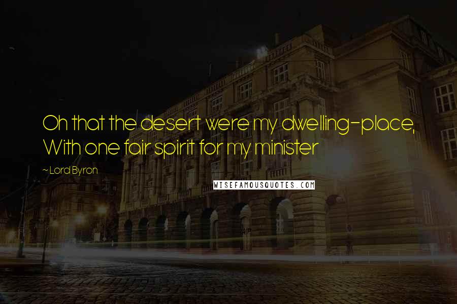 Lord Byron Quotes: Oh that the desert were my dwelling-place, With one fair spirit for my minister