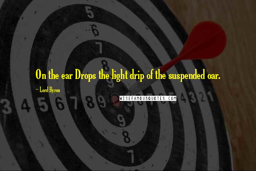 Lord Byron Quotes: On the ear Drops the light drip of the suspended oar.