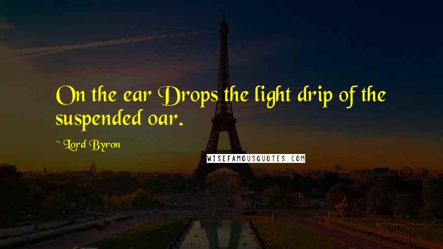 Lord Byron Quotes: On the ear Drops the light drip of the suspended oar.