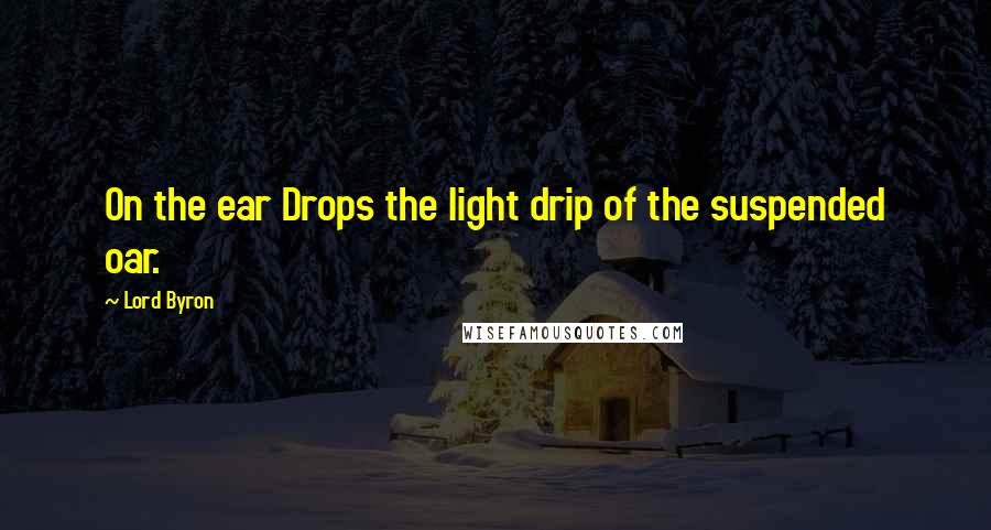 Lord Byron Quotes: On the ear Drops the light drip of the suspended oar.