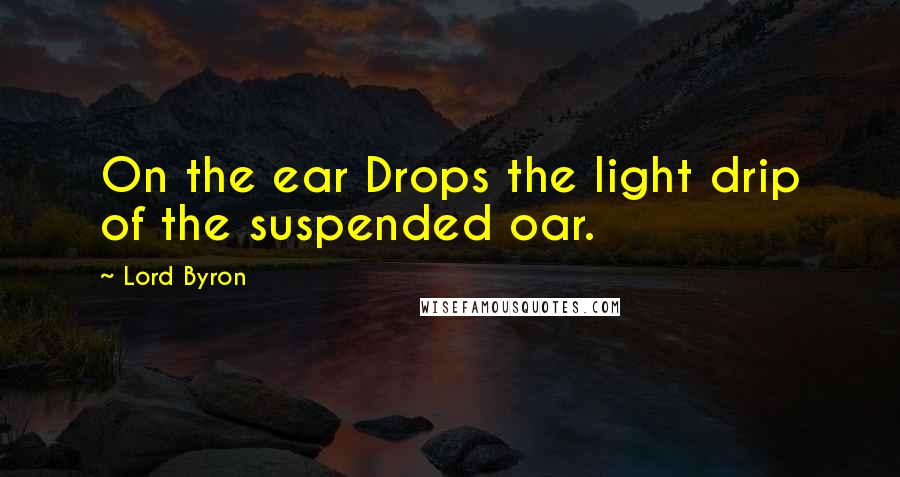 Lord Byron Quotes: On the ear Drops the light drip of the suspended oar.