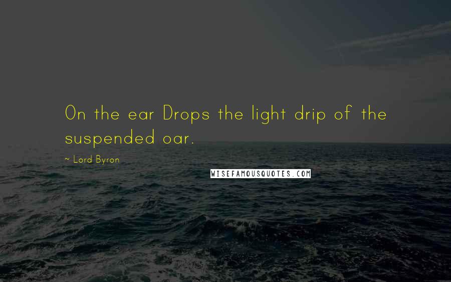 Lord Byron Quotes: On the ear Drops the light drip of the suspended oar.