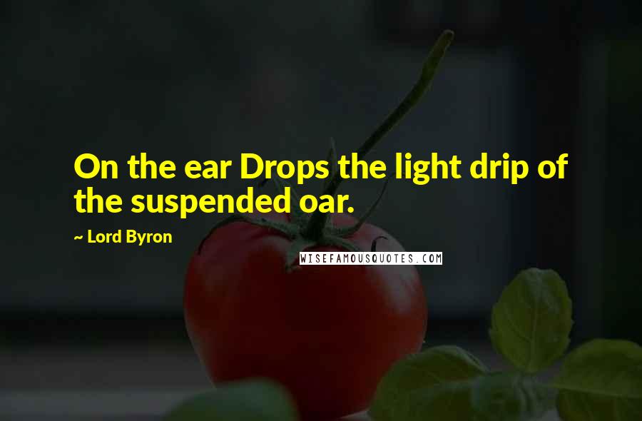 Lord Byron Quotes: On the ear Drops the light drip of the suspended oar.