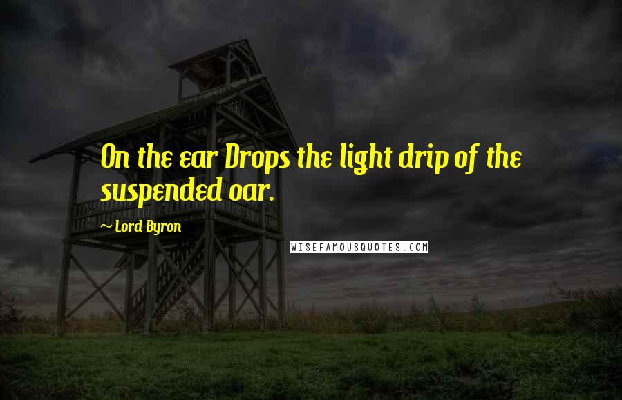 Lord Byron Quotes: On the ear Drops the light drip of the suspended oar.