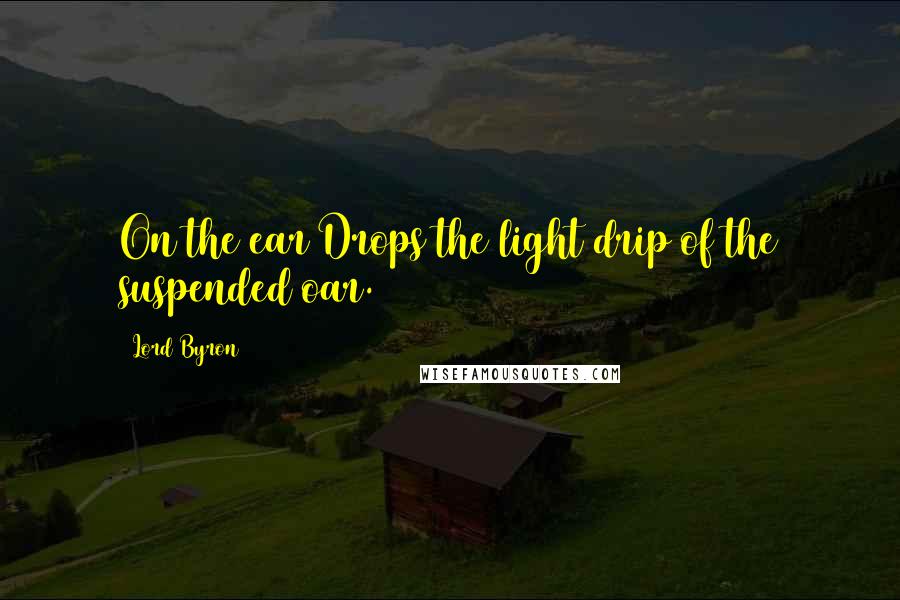 Lord Byron Quotes: On the ear Drops the light drip of the suspended oar.