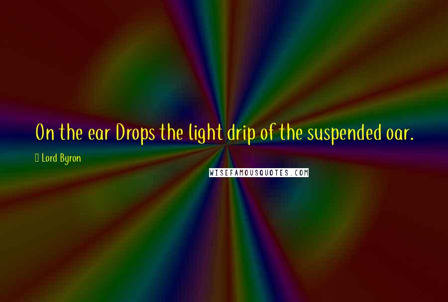 Lord Byron Quotes: On the ear Drops the light drip of the suspended oar.