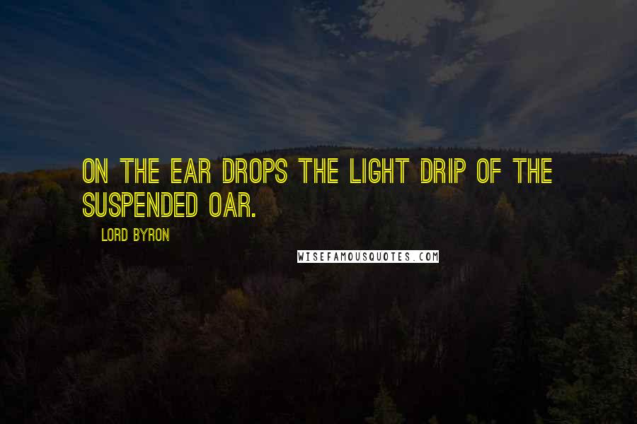 Lord Byron Quotes: On the ear Drops the light drip of the suspended oar.