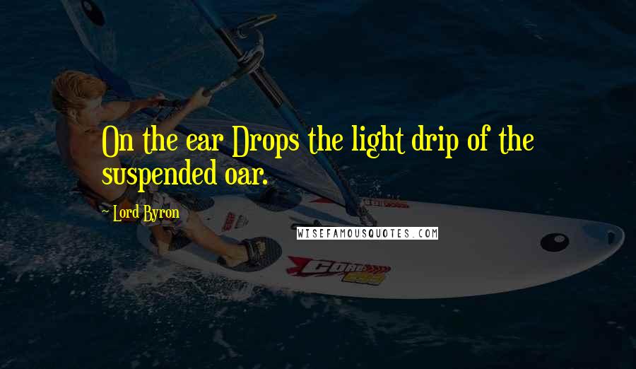 Lord Byron Quotes: On the ear Drops the light drip of the suspended oar.