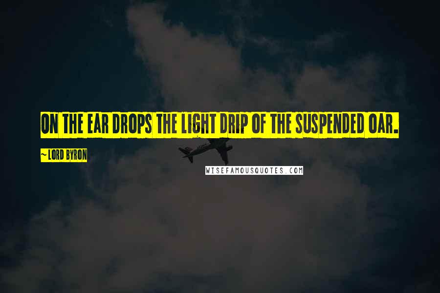 Lord Byron Quotes: On the ear Drops the light drip of the suspended oar.