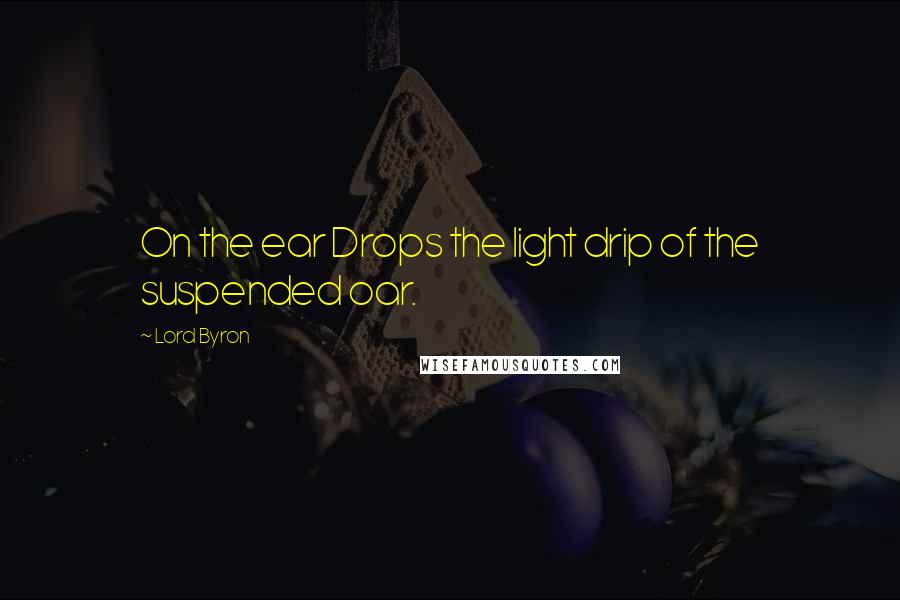 Lord Byron Quotes: On the ear Drops the light drip of the suspended oar.